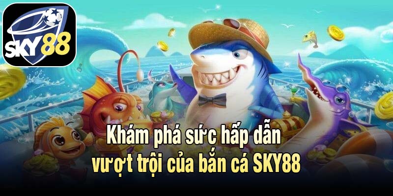 Khám phá sức hấp dẫn vượt trội của bắn cá SKY88
