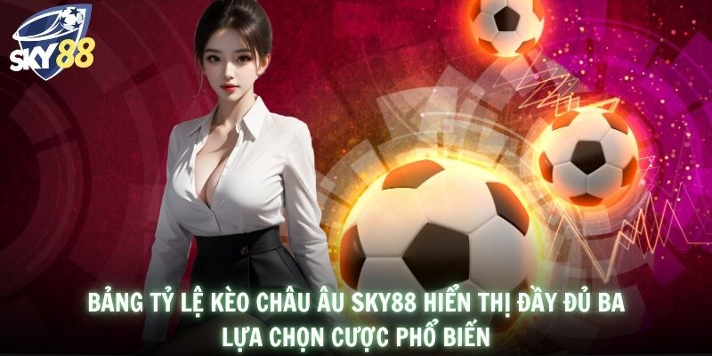 Bảng tỷ lệ kèo châu Âu SKY88 hiển thị đầy đủ ba lựa chọn cược phổ biến