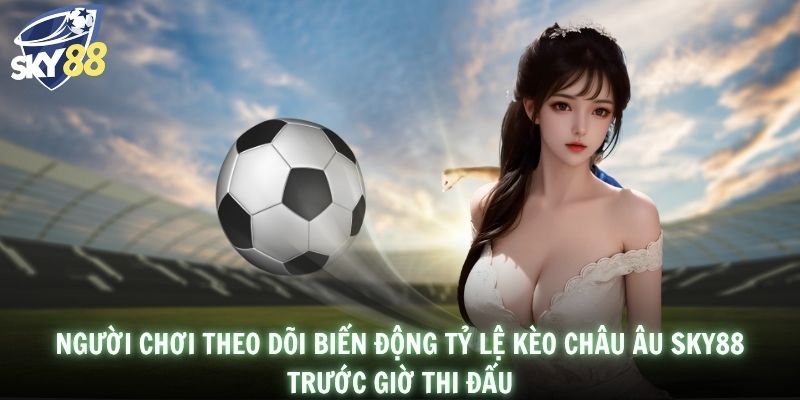 Người chơi theo dõi biến động tỷ lệ kèo châu Âu SKY88 trước giờ thi đấu