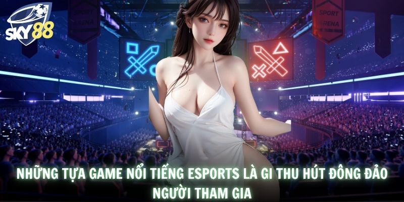 Những tựa game nổi tiếng Esports là gi thu hút đông đảo người tham gia